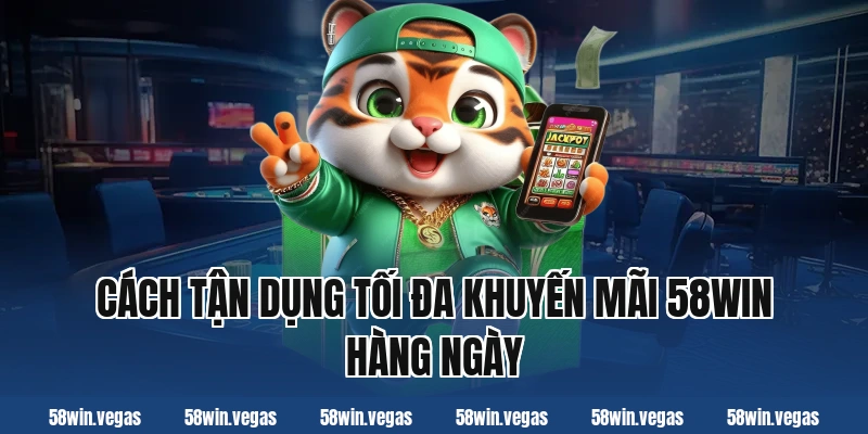 Cách tận dụng tối đa khuyến mãi 58win hàng ngày
